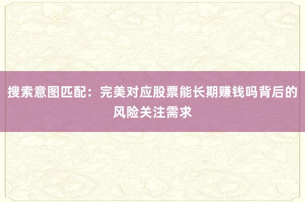 搜索意图匹配：完美对应股票能长期赚钱吗背后的风险关注需求