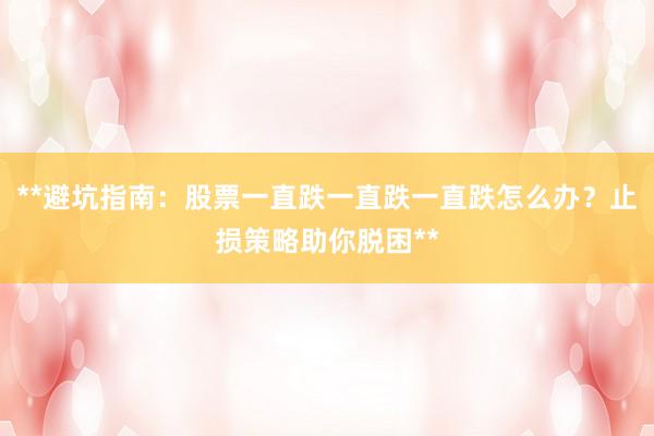 **避坑指南:股票一直跌一直跌一直跌怎么办?止损策略助你脱困**