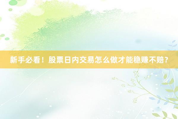 新手必看！股票日内交易怎么做才能稳赚不赔？