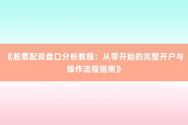 《股票配资盘口分析教程：从零开始的完整开户与操作流程指南》