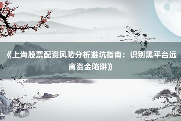 《上海股票配资风险分析避坑指南：识别黑平台远离资金陷阱》