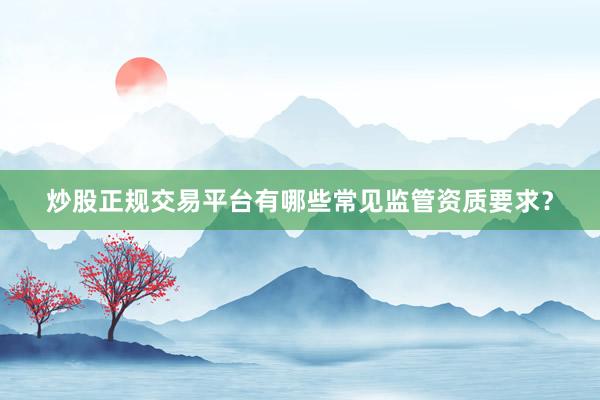 炒股正规交易平台有哪些常见监管资质要求？