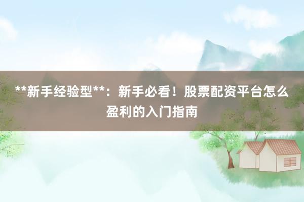 **新手经验型**：新手必看！股票配资平台怎么盈利的入门指南