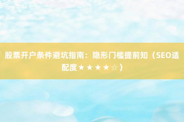 股票开户条件避坑指南：隐形门槛提前知（SEO适配度★★★★☆）