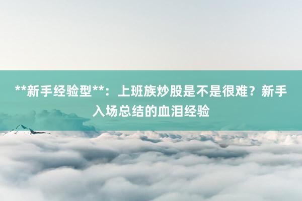 **新手经验型**：上班族炒股是不是很难？新手入场总结的血泪经验