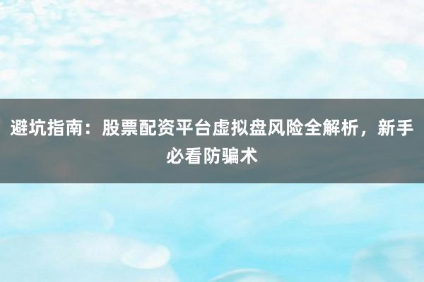 避坑指南:股票配资平台虚拟盘风险全解析,新手必看防骗术