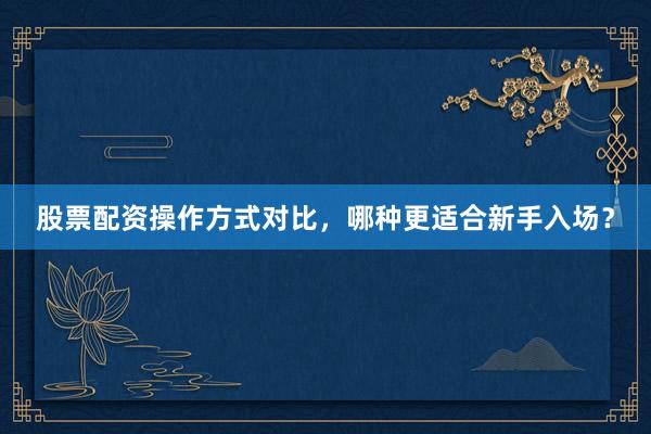 股票配资操作方式对比，哪种更适合新手入场？
