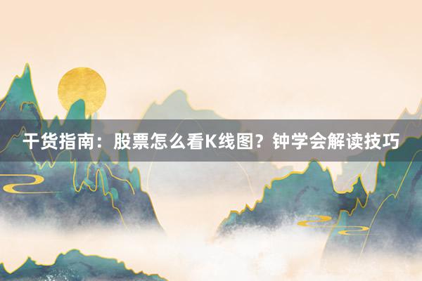 干货指南：股票怎么看K线图？钟学会解读技巧
