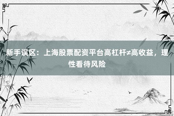 新手误区：上海股票配资平台高杠杆≠高收益，理性看待风险