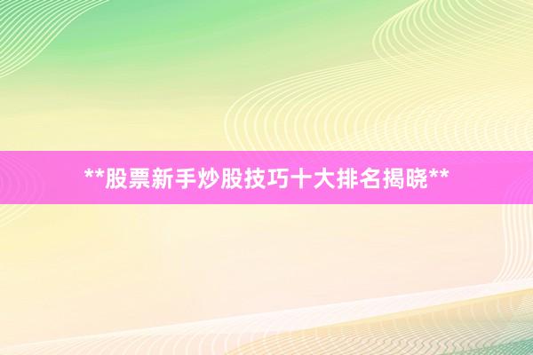 **股票新手炒股技巧十大排名揭晓**