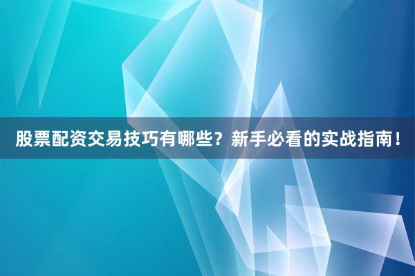 股票配资交易技巧有哪些？新手必看的实战指南！