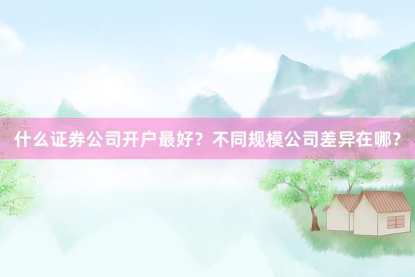 什么证券公司开户最好？不同规模公司差异在哪？