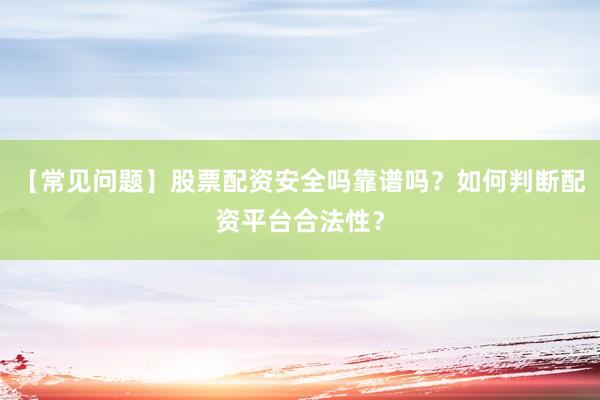【常见问题】股票配资安全吗靠谱吗？如何判断配资平台合法性？