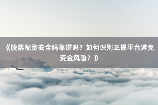 《股票配资安全吗靠谱吗？如何识别正规平台避免资金风险？》