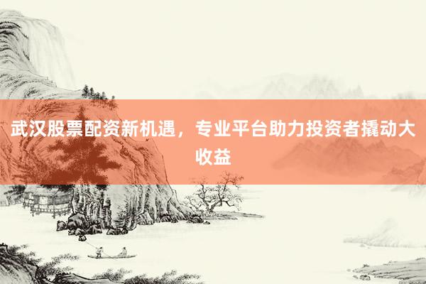 武汉股票配资新机遇，专业平台助力投资者撬动大收益