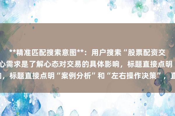 **精准匹配搜索意图**：用户搜索“股票配资交易心态变化案例”时，核心需求是了解心态对交易的具体影响，标题直接点明“案例分析”和“左右操作决策”，直击痛点。