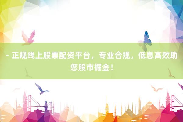 - 正规线上股票配资平台，专业合规，低息高效助您股市掘金！