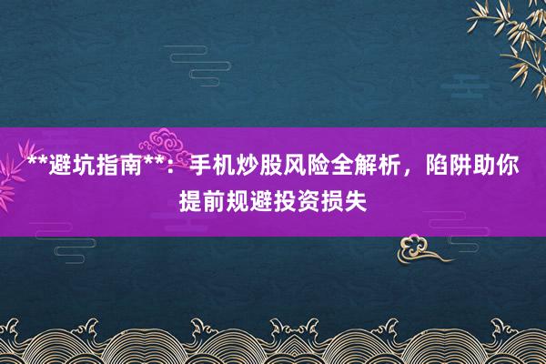 **避坑指南**：手机炒股风险全解析，陷阱助你提前规避投资损失