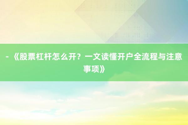 - 《股票杠杆怎么开？一文读懂开户全流程与注意事项》