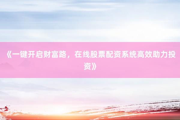 《一键开启财富路，在线股票配资系统高效助力投资》