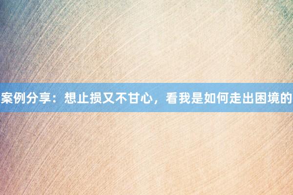 案例分享:想止损又不甘心,看我是如何走出困境的