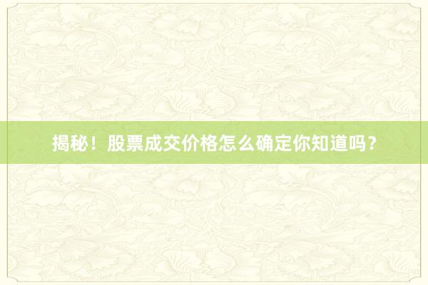 揭秘!股票成交价格怎么确定你知道吗?