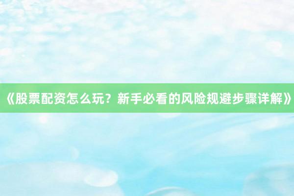 《股票配资怎么玩？新手必看的风险规避步骤详解》