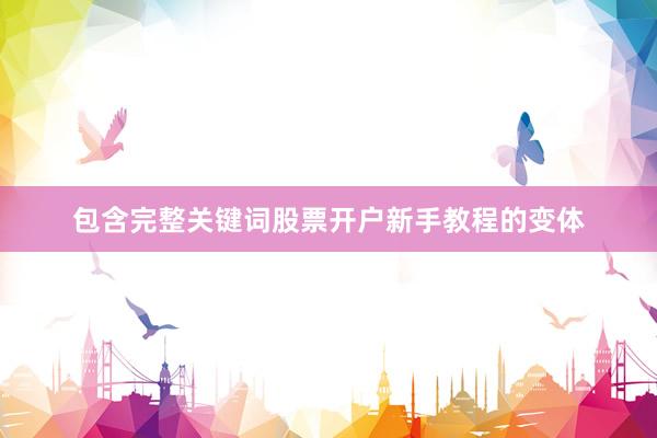 包含完整关键词股票开户新手教程的变体