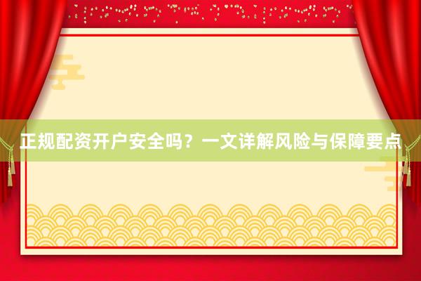 正规配资开户安全吗？一文详解风险与保障要点