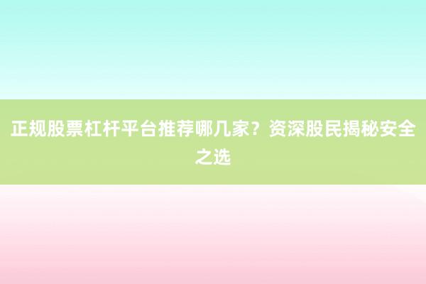 正规股票杠杆平台推荐哪几家？资深股民揭秘安全之选