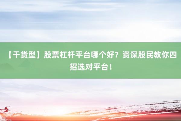 【干货型】股票杠杆平台哪个好？资深股民教你四招选对平台！