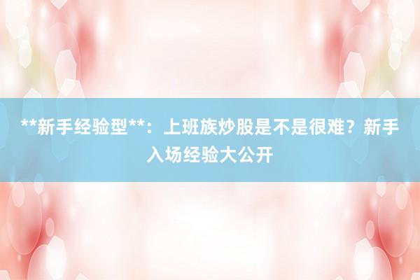 **新手经验型**：上班族炒股是不是很难？新手入场经验大公开