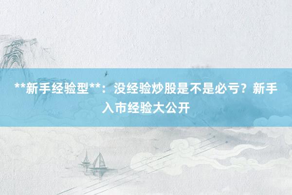 **新手经验型**：没经验炒股是不是必亏？新手入市经验大公开