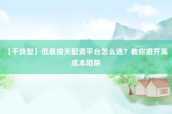 【干货型】低息按天配资平台怎么选?教你避开高成本陷阱