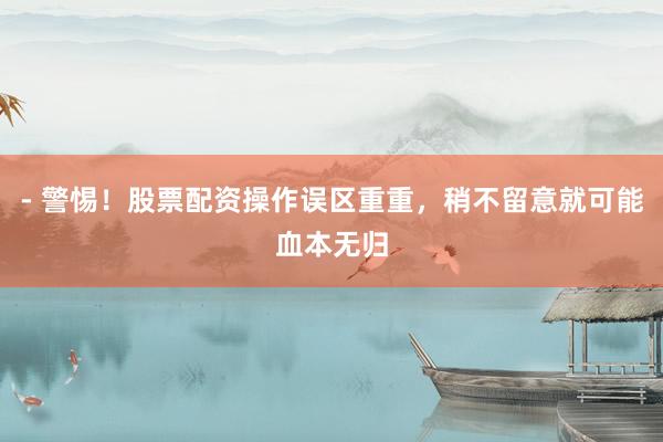 - 警惕！股票配资操作误区重重，稍不留意就可能血本无归