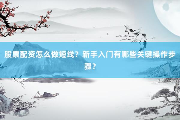 股票配资怎么做短线？新手入门有哪些关键操作步骤？