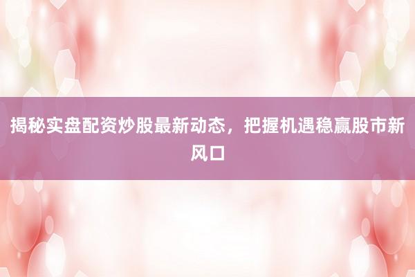 揭秘实盘配资炒股最新动态，把握机遇稳赢股市新风口