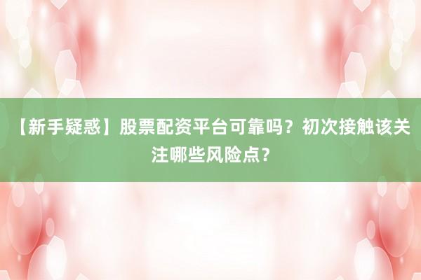【新手疑惑】股票配资平台可靠吗？初次接触该关注哪些风险点？