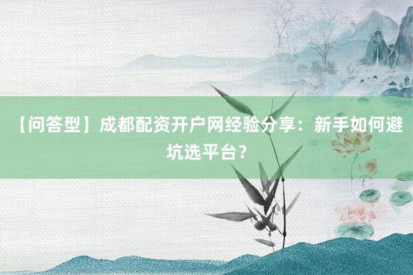 【问答型】成都配资开户网经验分享：新手如何避坑选平台？