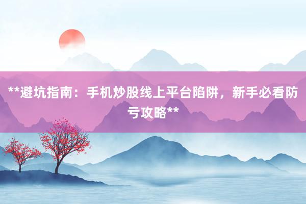 **避坑指南：手机炒股线上平台陷阱，新手必看防亏攻略**