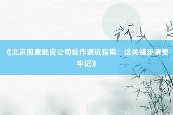 《北京股票配资公司操作避坑指南：这关键步骤要牢记》