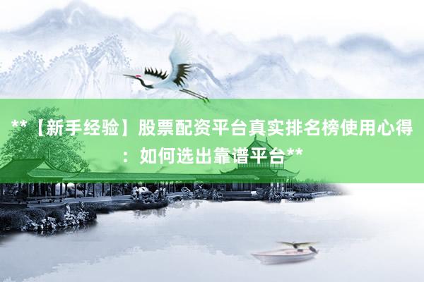 **【新手经验】股票配资平台真实排名榜使用心得：如何选出靠谱平台**