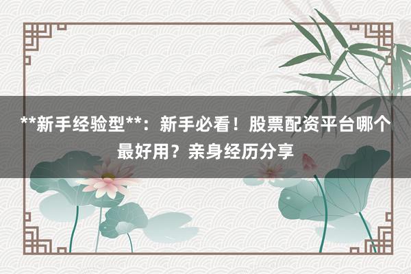 **新手经验型**:新手必看!股票配资平台哪个最好用?亲身经历分享