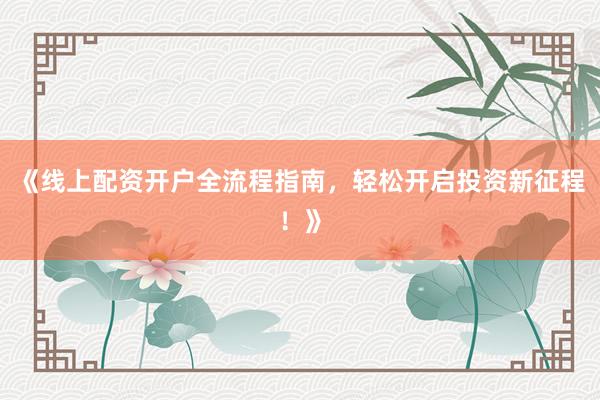 《线上配资开户全流程指南,轻松开启投资新征程!》