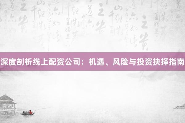深度剖析线上配资公司：机遇、风险与投资抉择指南