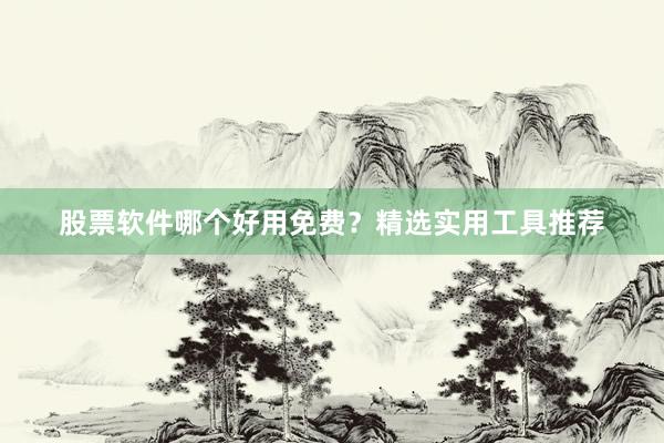 股票软件哪个好用免费？精选实用工具推荐