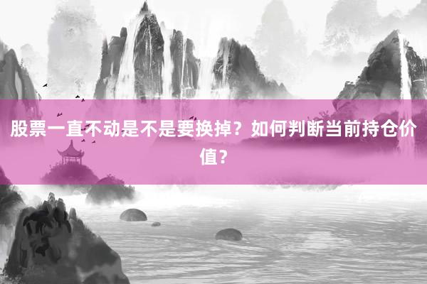 股票一直不动是不是要换掉？如何判断当前持仓价值？