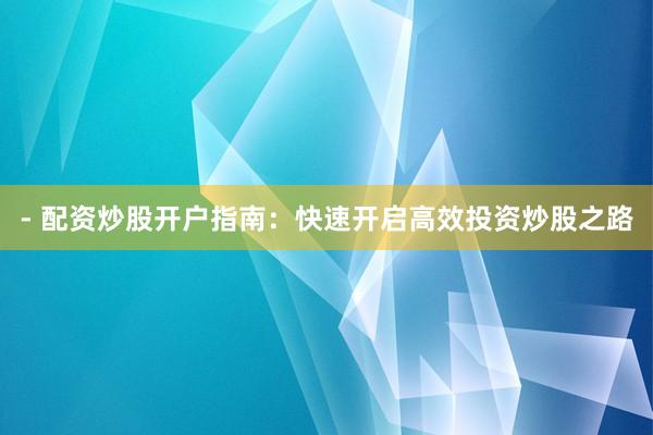 - 配资炒股开户指南：快速开启高效投资炒股之路