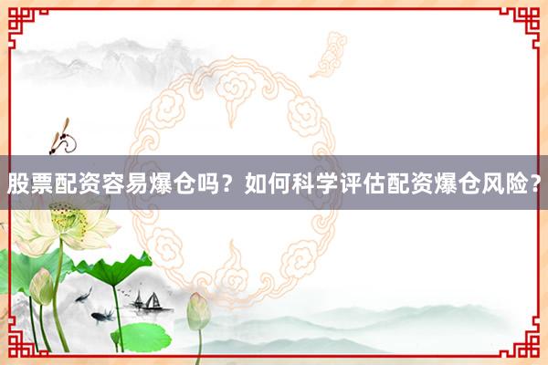 股票配资容易爆仓吗？如何科学评估配资爆仓风险？