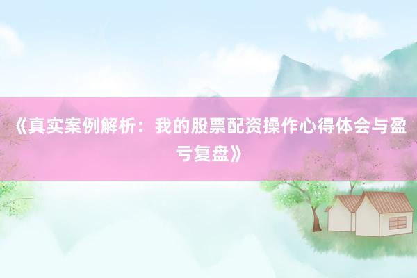 《真实案例解析:我的股票配资操作心得体会与盈亏复盘》